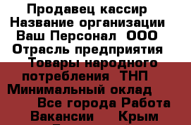 Продавец-кассир › Название организации ­ Ваш Персонал, ООО › Отрасль предприятия ­ Товары народного потребления (ТНП) › Минимальный оклад ­ 15 000 - Все города Работа » Вакансии   . Крым,Бахчисарай